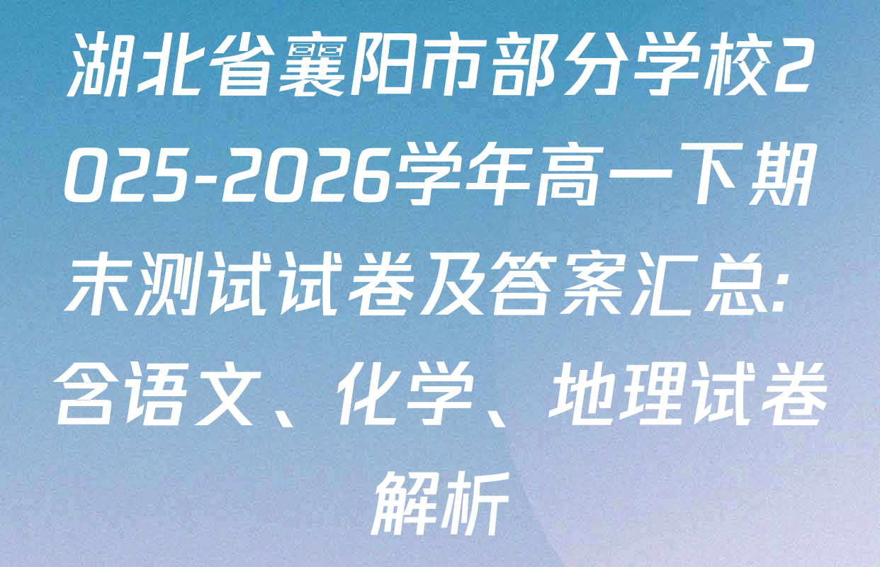 湖北省襄阳市部分学校2025-2026学年高一下期末测试试卷及答案汇总: 含语文、化学、地理试卷解析